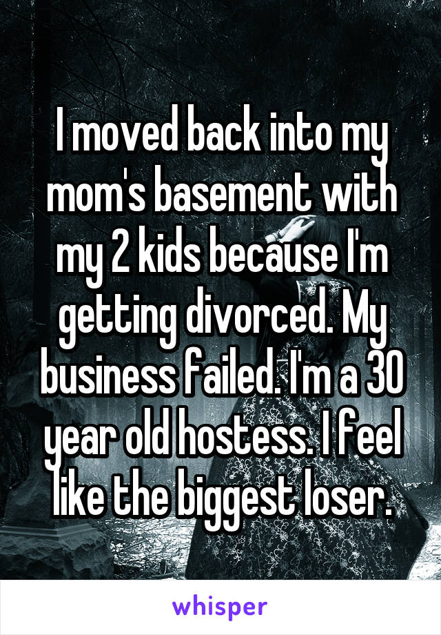 I moved back into my mom's basement with my 2 kids because I'm getting divorced. My business failed. I'm a 30 year old hostess. I feel like the biggest loser.