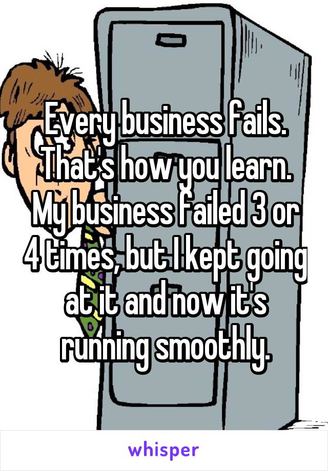 Every business fails. That's how you learn. My business failed 3 or 4 times, but I kept going at it and now it's running smoothly.