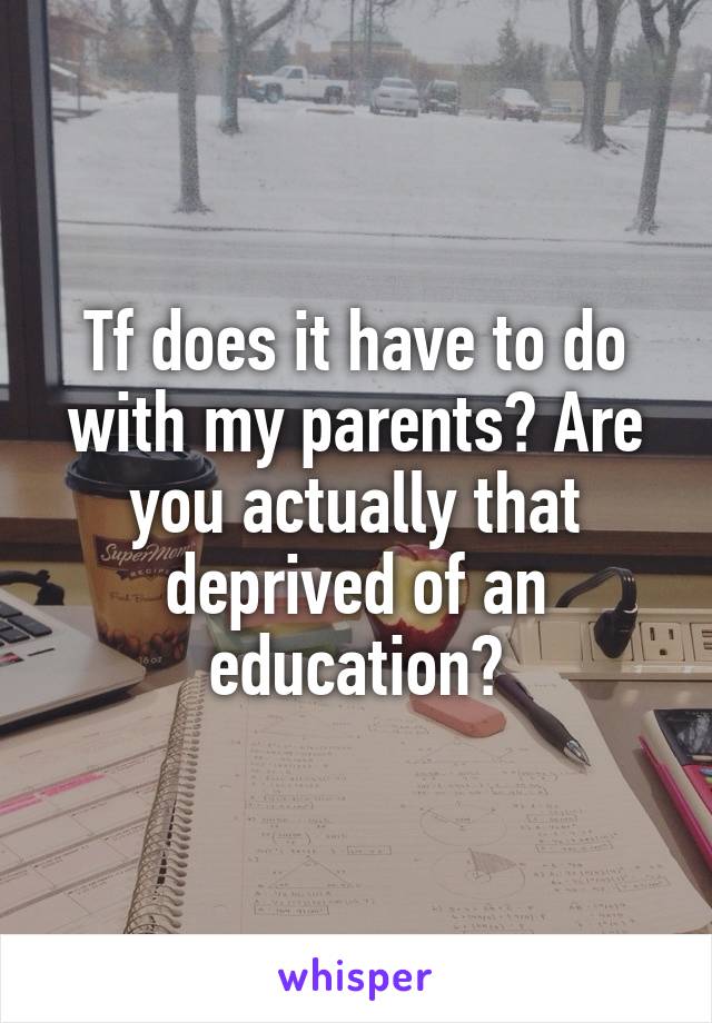 Tf does it have to do with my parents? Are you actually that deprived of an education?