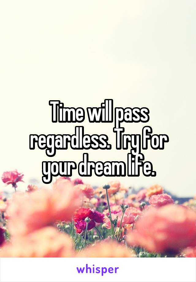 Time will pass regardless. Try for your dream life.