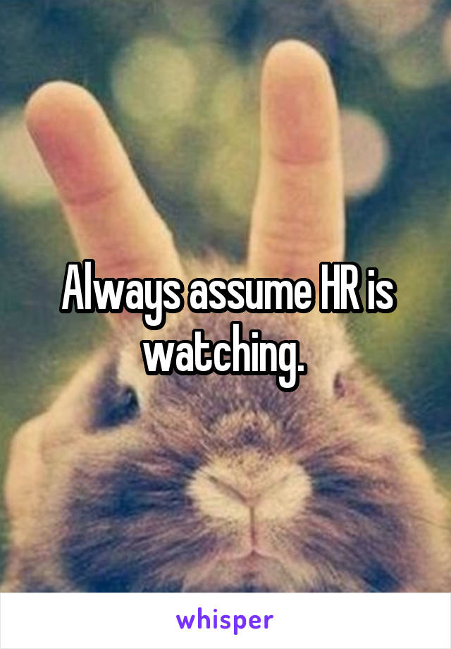 Always assume HR is watching. 