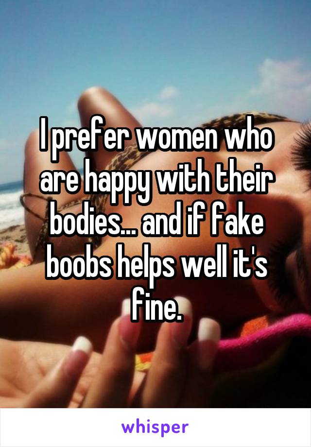 I prefer women who are happy with their bodies... and if fake boobs helps well it's fine.
