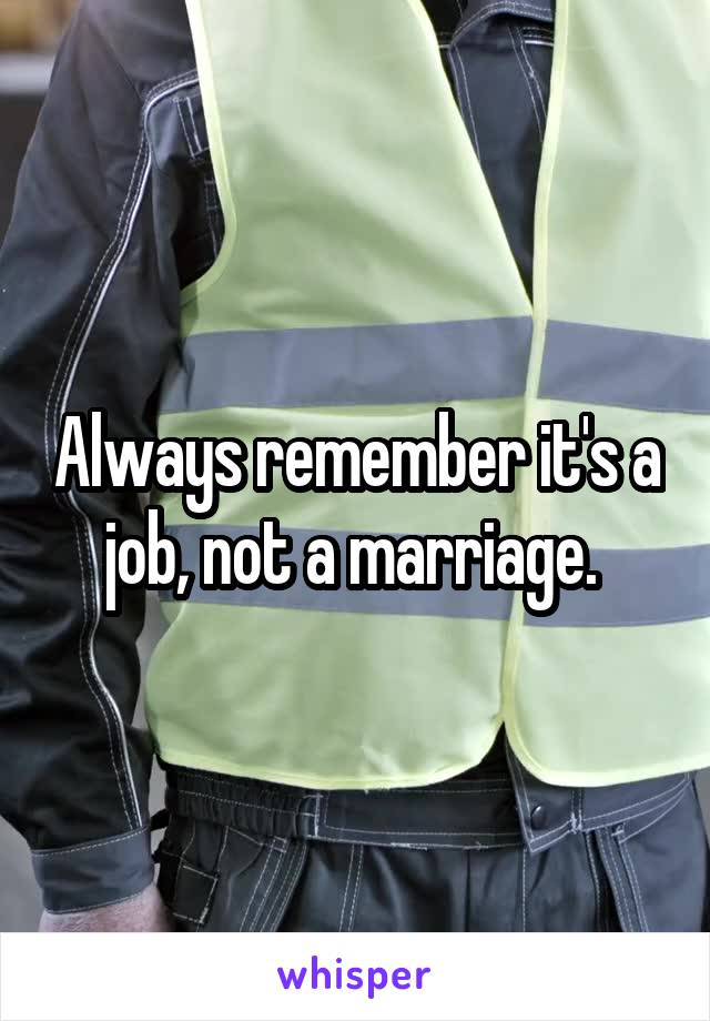 Always remember it's a job, not a marriage. 