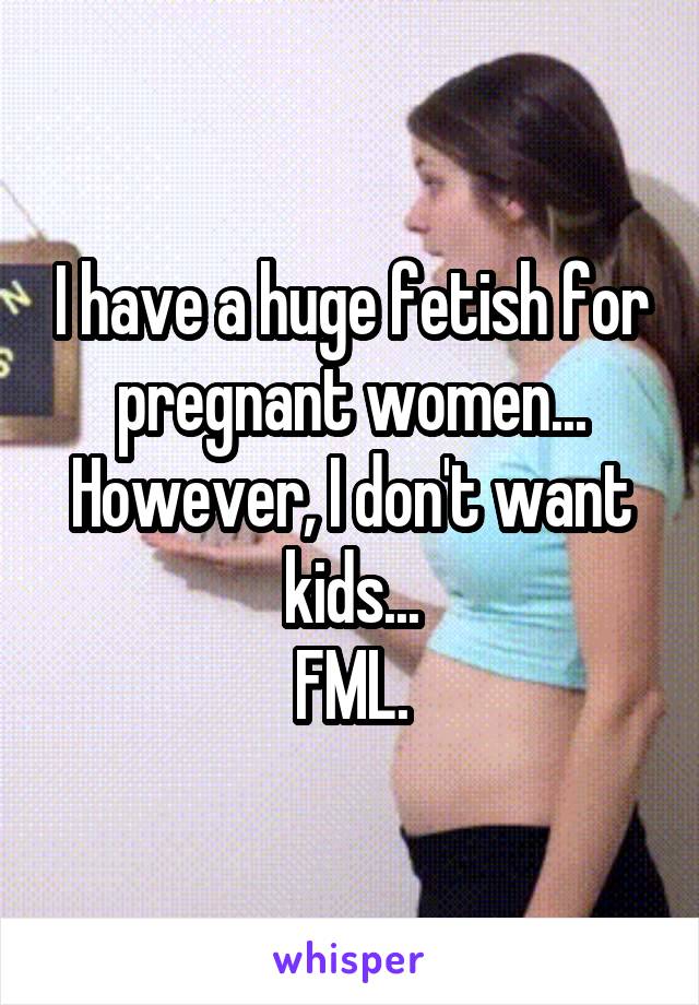 I have a huge fetish for pregnant women...
However, I don't want kids...
FML.
