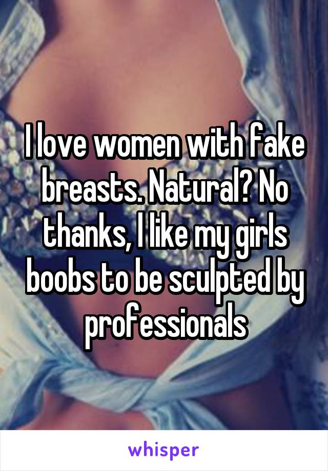 I love women with fake breasts. Natural? No thanks, l like my girls boobs to be sculpted by professionals