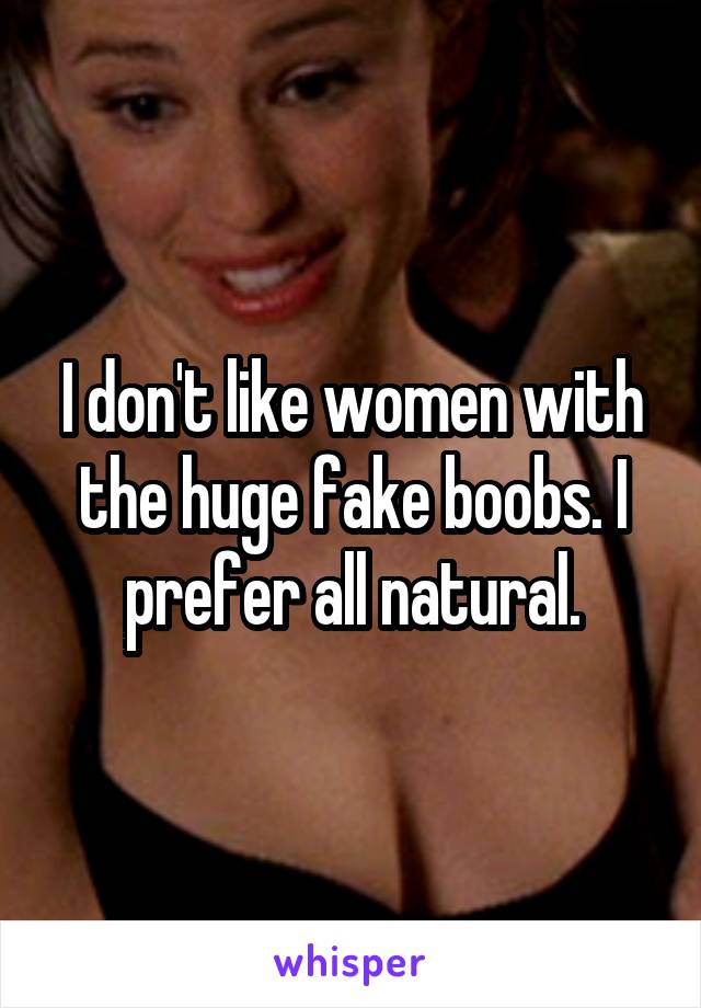 I don't like women with the huge fake boobs. I prefer all natural.