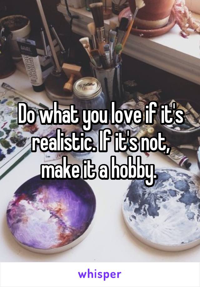Do what you love if it's realistic. If it's not, make it a hobby. 