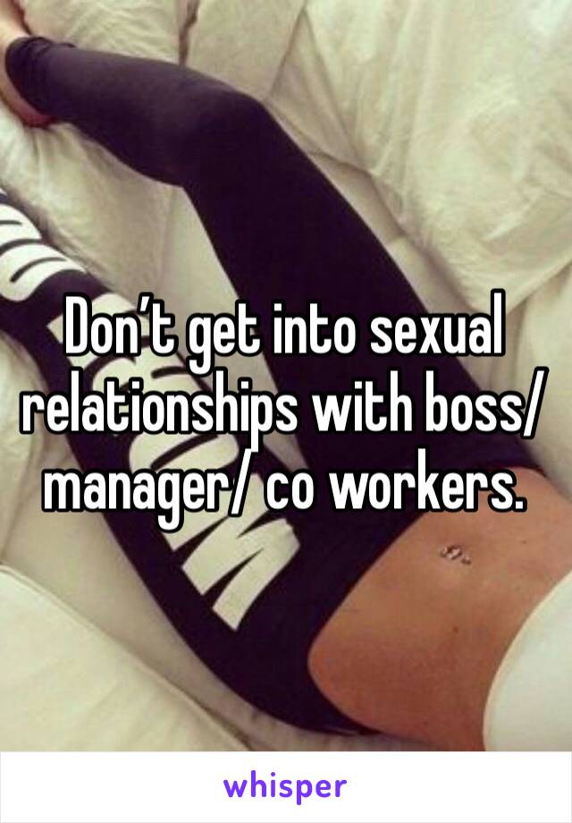Don’t get into sexual relationships with boss/ manager/ co workers.