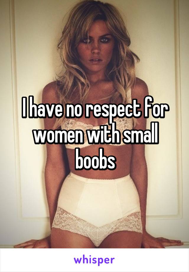 I have no respect for women with small boobs