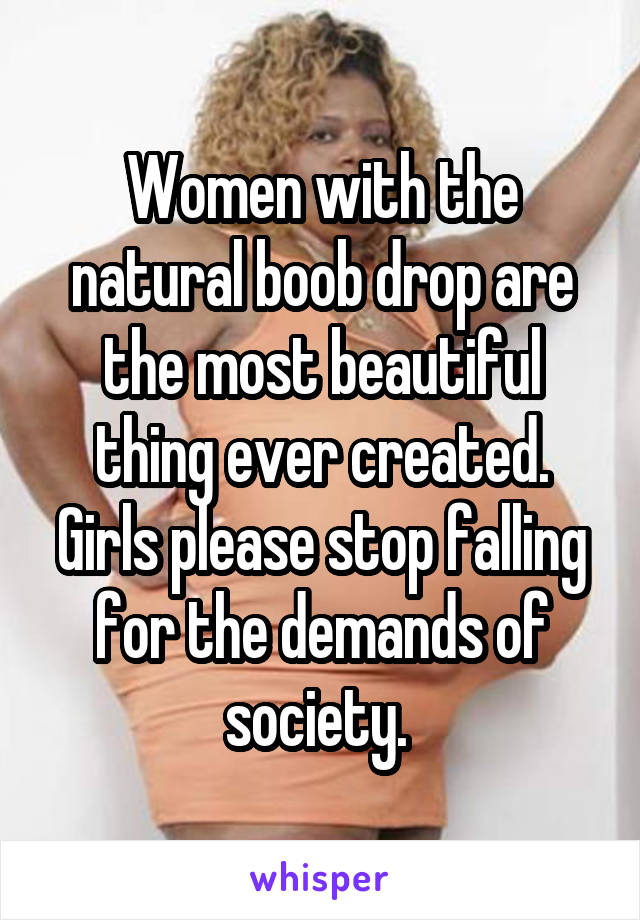 Women with the natural boob drop are the most beautiful thing ever created. Girls please stop falling for the demands of society. 