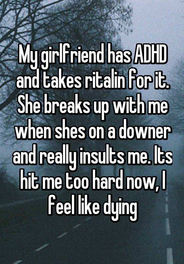 My girlfriend has ADHD and takes ritalin for it. She breaks up with me when shes on a downer and really insults me. Its hit me too hard now, I feel like dying