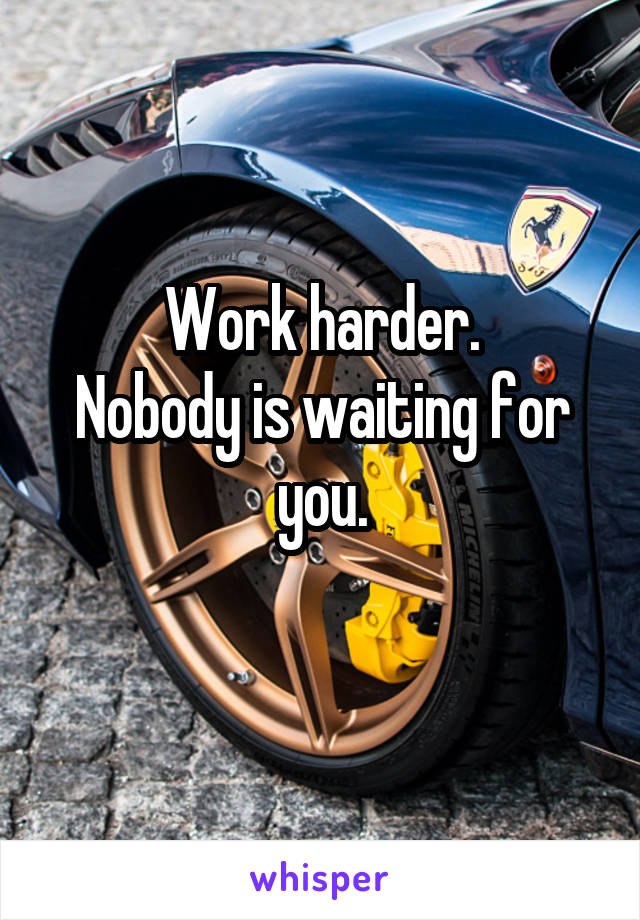 Work harder.
Nobody is waiting for you.
