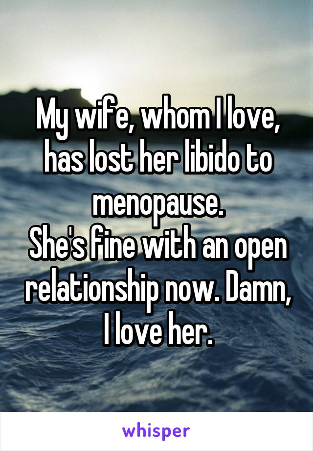 My wife, whom I love, has lost her libido to menopause.
She's fine with an open relationship now. Damn, I love her.