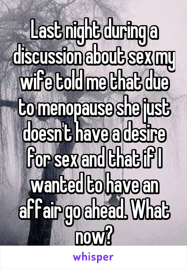 Last night during a discussion about sex my wife told me that due to menopause she just doesn't have a desire for sex and that if I wanted to have an affair go ahead. What now?