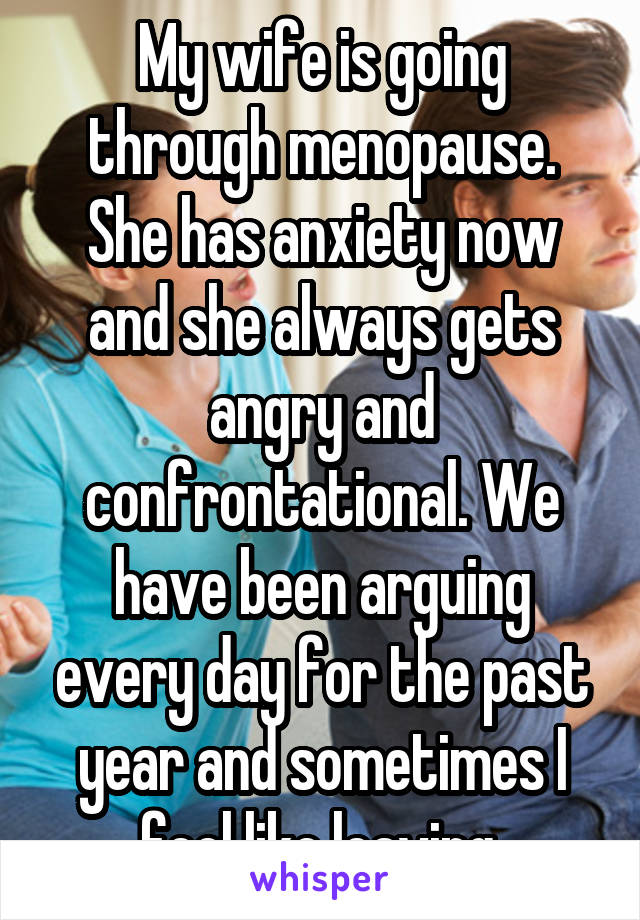 My wife is going through menopause. She has anxiety now and she always gets angry and confrontational. We have been arguing every day for the past year and sometimes I feel like leaving.