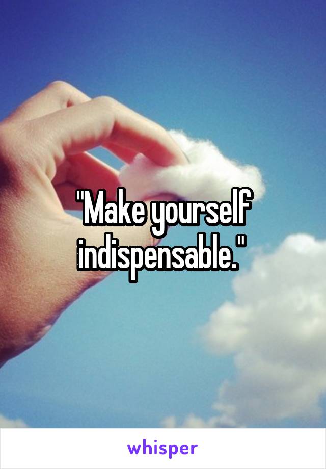 "Make yourself indispensable." 