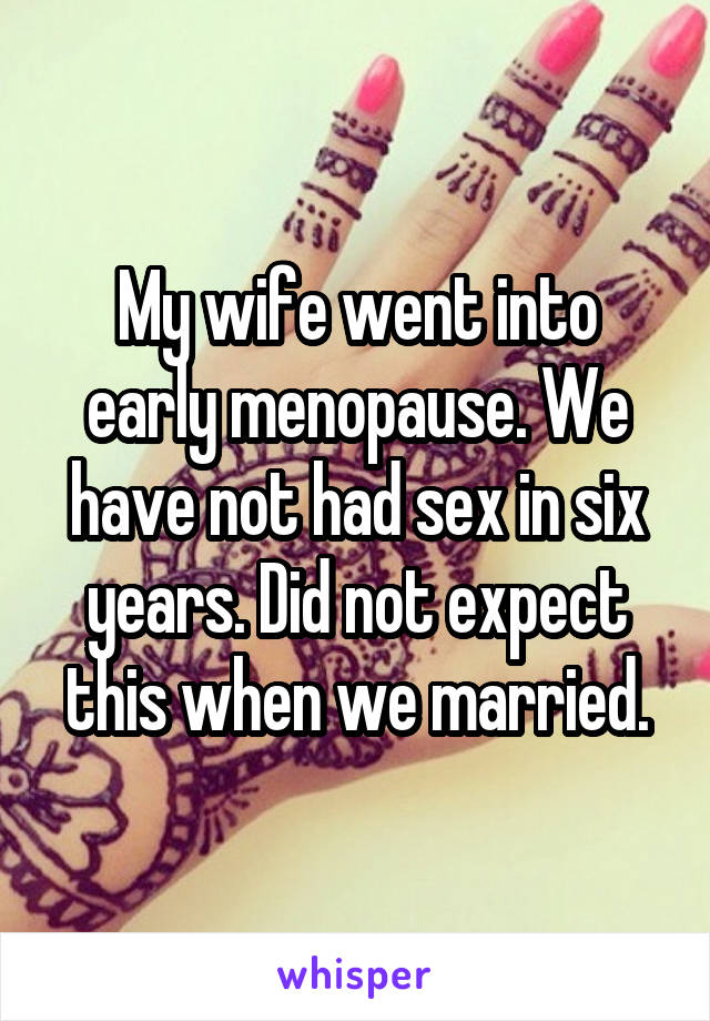 My wife went into early menopause. We have not had sex in six years. Did not expect this when we married.