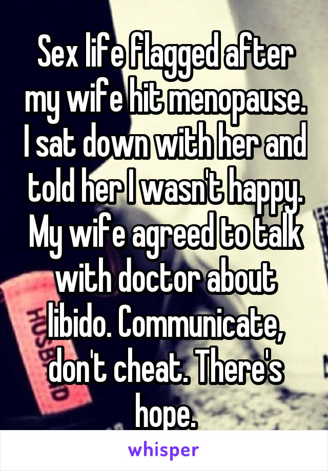 Sex life flagged after my wife hit menopause. I sat down with her and told her I wasn't happy. My wife agreed to talk with doctor about libido. Communicate, don't cheat. There's hope.