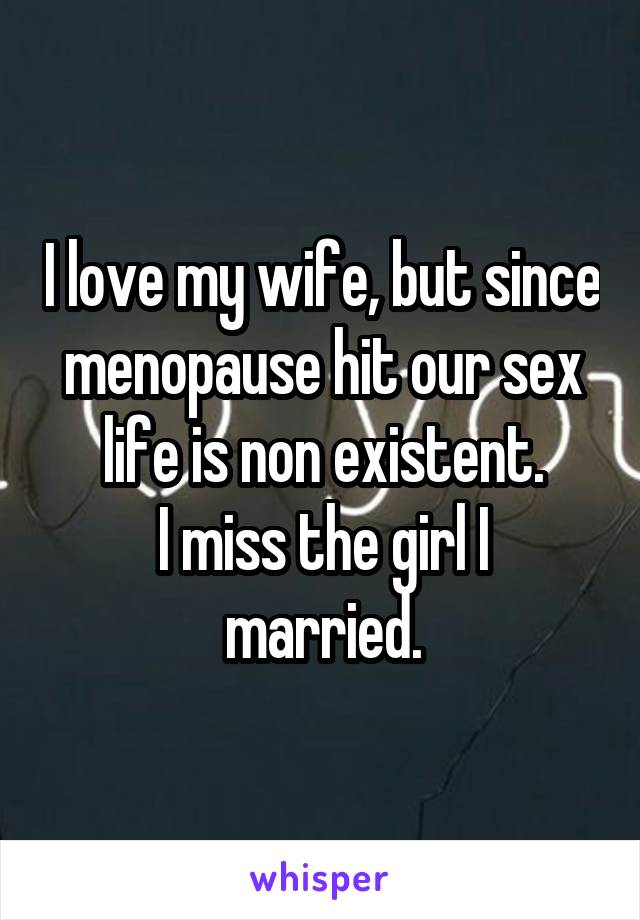 I love my wife, but since menopause hit our sex life is non existent.
I miss the girl I married.