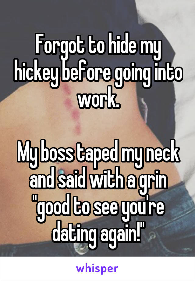Forgot to hide my hickey before going into work.

My boss taped my neck and said with a grin "good to see you're dating again!"