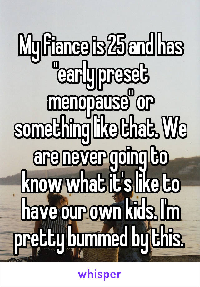 My fiance is 25 and has "early preset menopause" or something like that. We are never going to know what it's like to have our own kids. I'm pretty bummed by this. 