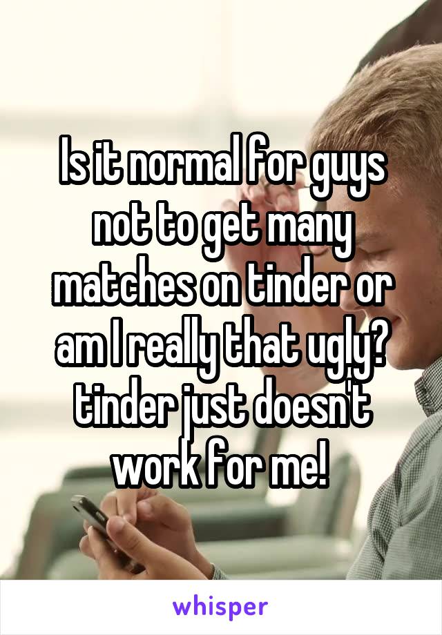 Is it normal for guys not to get many matches on tinder or am I really that ugly? tinder just doesn't work for me! 