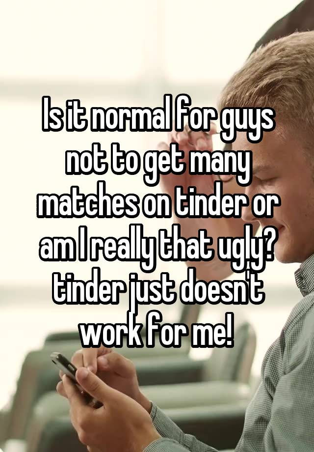 Is it normal for guys not to get many matches on tinder or am I really that ugly? tinder just doesn't work for me! 