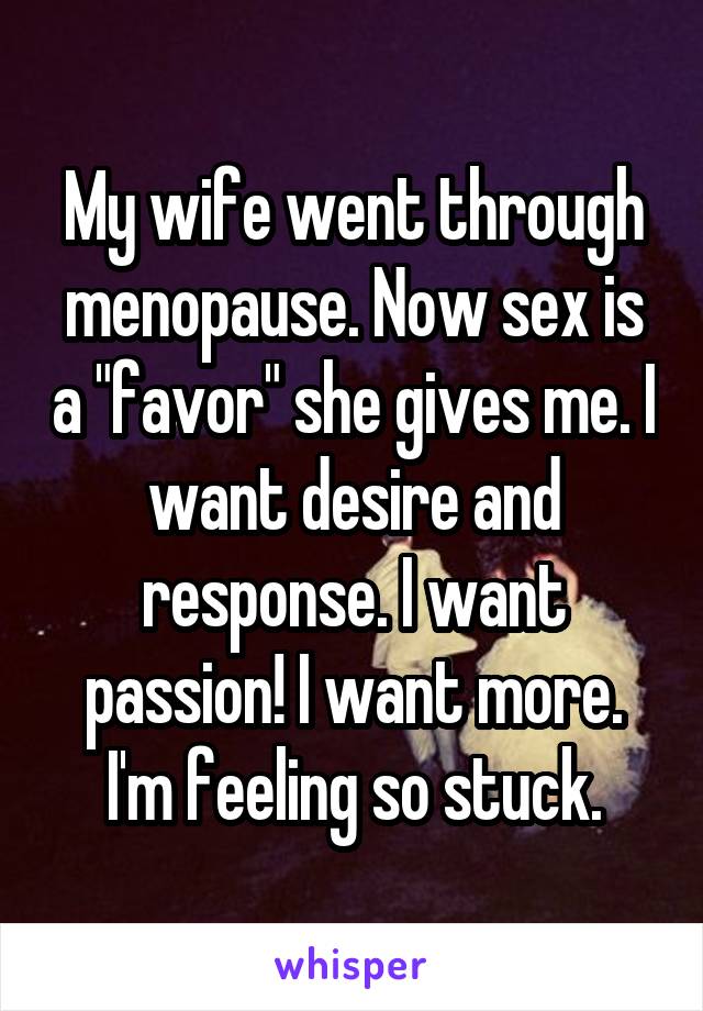 My wife went through menopause. Now sex is a "favor" she gives me. I want desire and response. I want passion! I want more. I'm feeling so stuck.