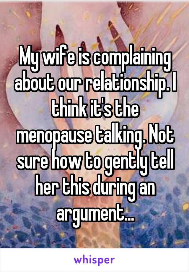 My wife is complaining about our relationship. I think it's the menopause talking. Not sure how to gently tell her this during an argument...