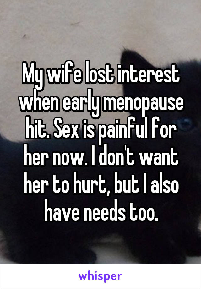 My wife lost interest when early menopause hit. Sex is painful for her now. I don't want her to hurt, but I also have needs too.