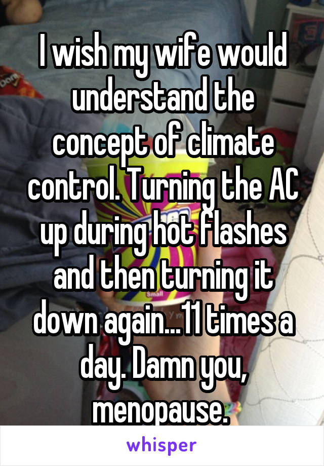 I wish my wife would understand the concept of climate control. Turning the AC up during hot flashes and then turning it down again...11 times a day. Damn you, menopause. 