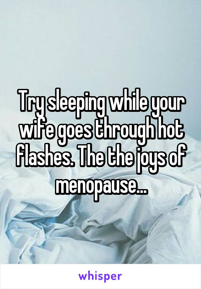 Try sleeping while your wife goes through hot flashes. The the joys of menopause...