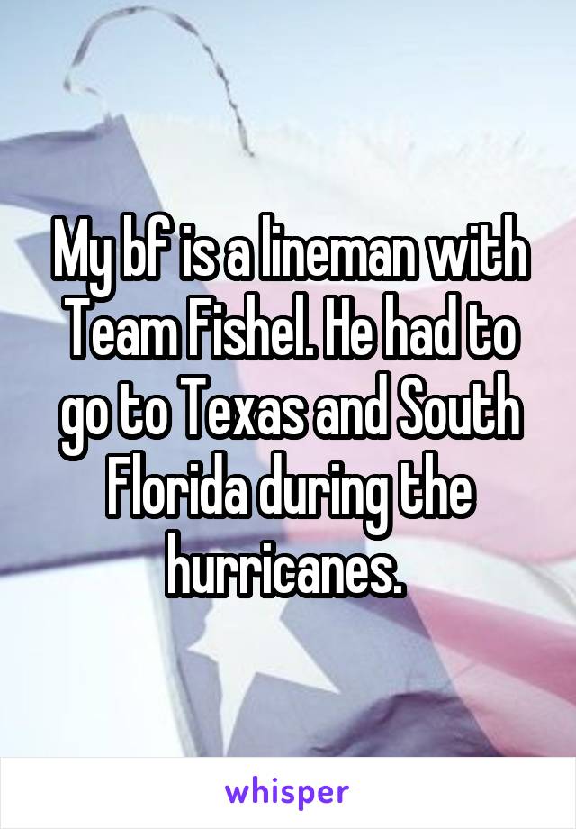 My bf is a lineman with Team Fishel. He had to go to Texas and South Florida during the hurricanes. 