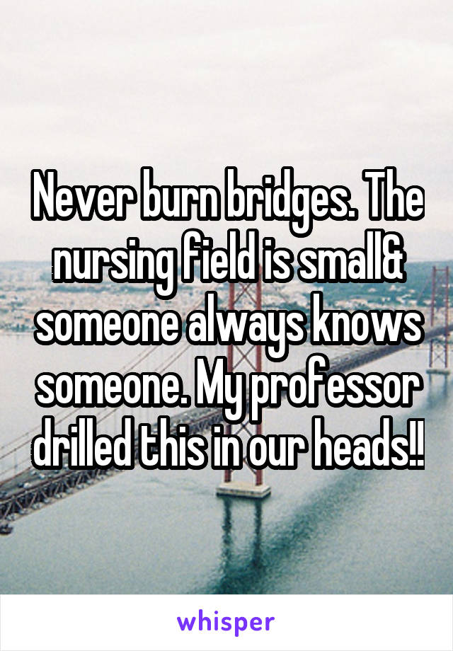 Never burn bridges. The nursing field is small& someone always knows someone. My professor drilled this in our heads!!