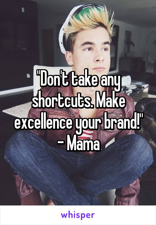 "Don't take any shortcuts. Make excellence your brand!" - Mama