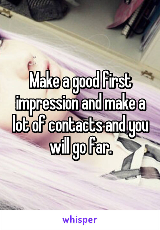 Make a good first impression and make a lot of contacts and you will go far.