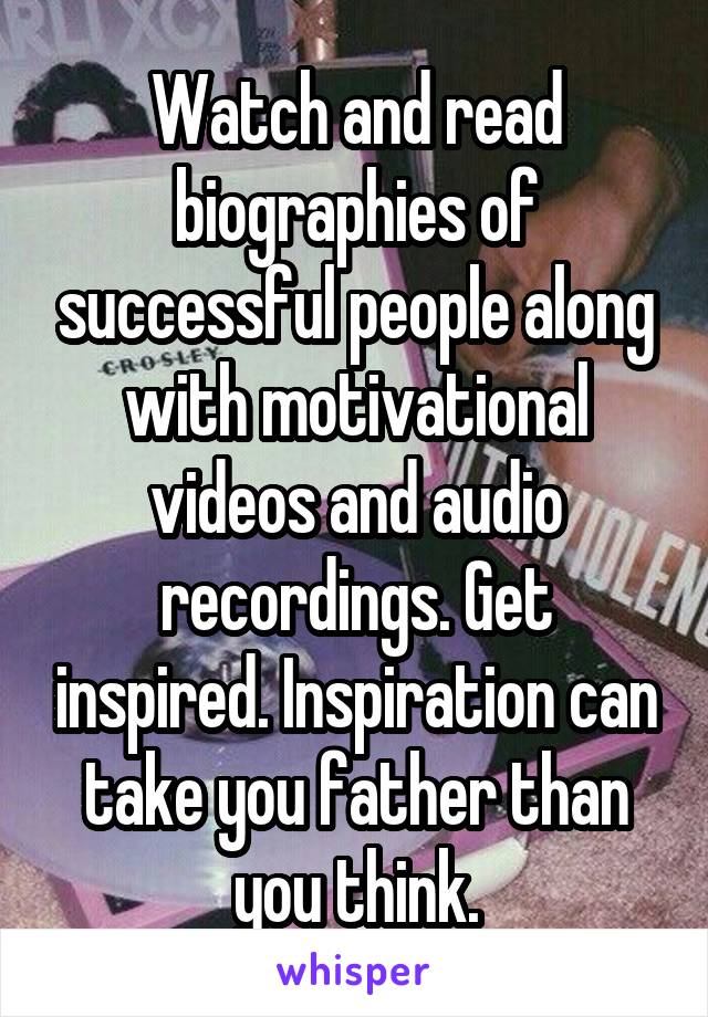 Watch and read biographies of successful people along with motivational videos and audio recordings. Get inspired. Inspiration can take you father than you think.