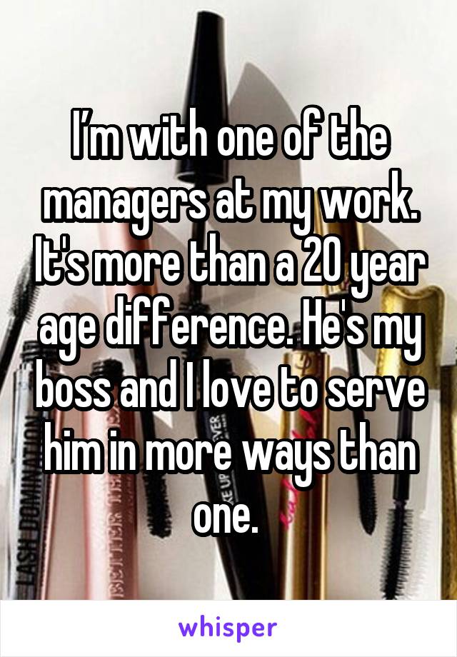 I’m with one of the managers at my work. It's more than a 20 year age difference. He's my boss and I love to serve him in more ways than one. 