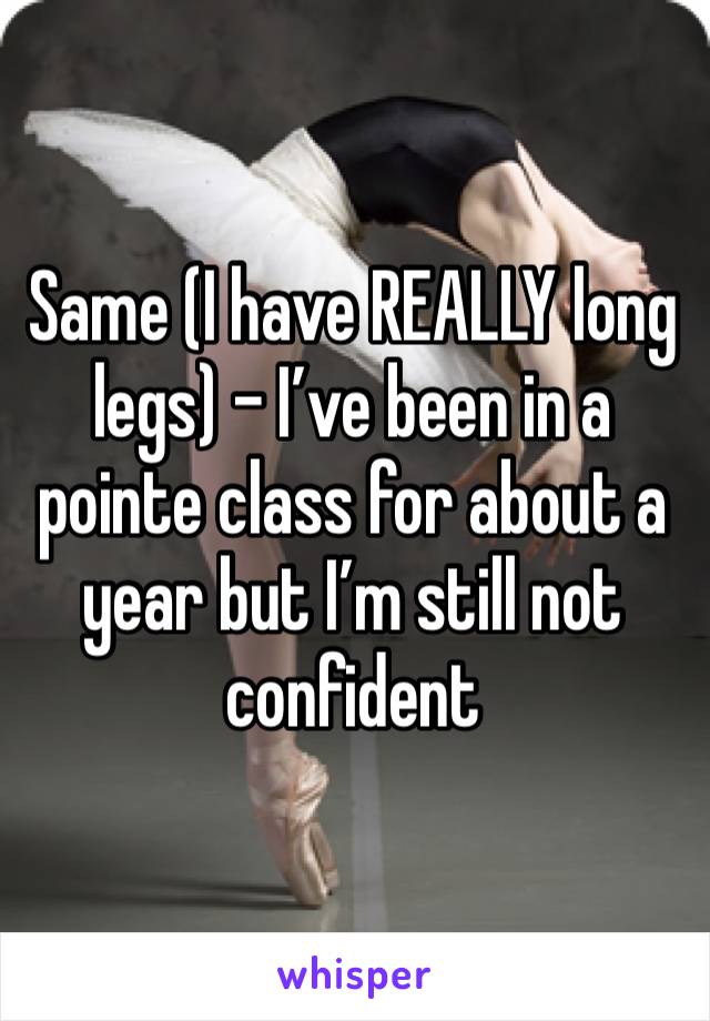 Same (I have REALLY long legs) - I’ve been in a pointe class for about a year but I’m still not confident