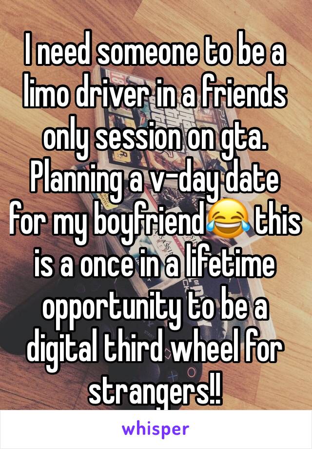 I need someone to be a limo driver in a friends only session on gta. Planning a v-day date for my boyfriend😂 this is a once in a lifetime opportunity to be a digital third wheel for strangers!! 