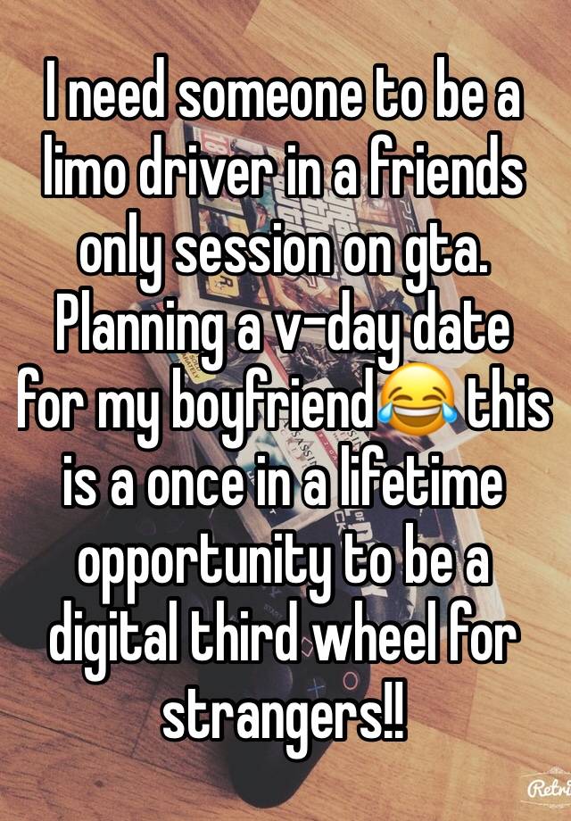 I need someone to be a limo driver in a friends only session on gta. Planning a v-day date for my boyfriend😂 this is a once in a lifetime opportunity to be a digital third wheel for strangers!! 