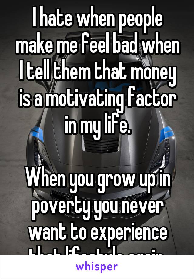 I hate when people make me feel bad when I tell them that money is a motivating factor in my life.

When you grow up in poverty you never want to experience that lifestyle again.
