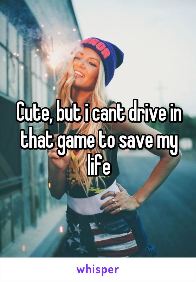 Cute, but i cant drive in that game to save my life