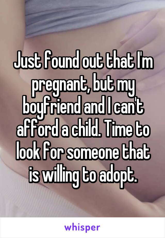 Just found out that I'm pregnant, but my boyfriend and I can't afford a child. Time to look for someone that is willing to adopt.