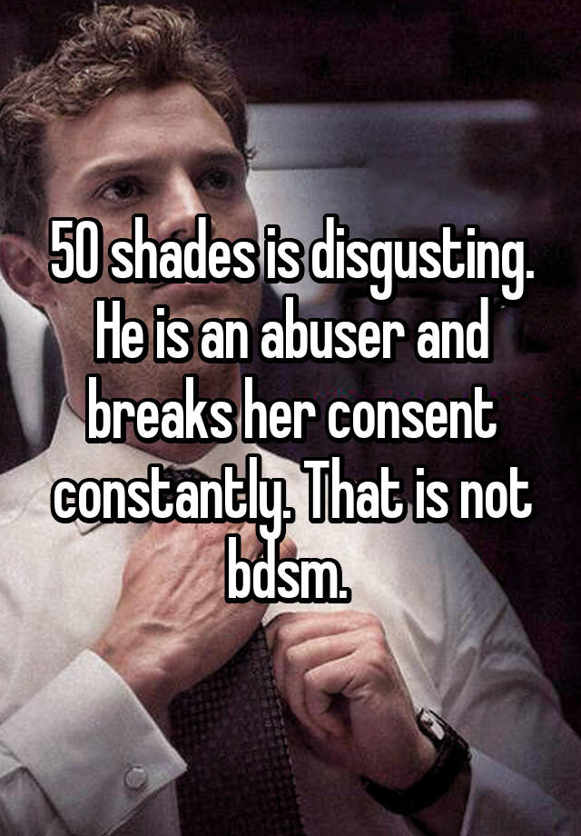 50 shades is disgusting. He is an abuser and breaks her consent constantly. That is not bdsm. 
