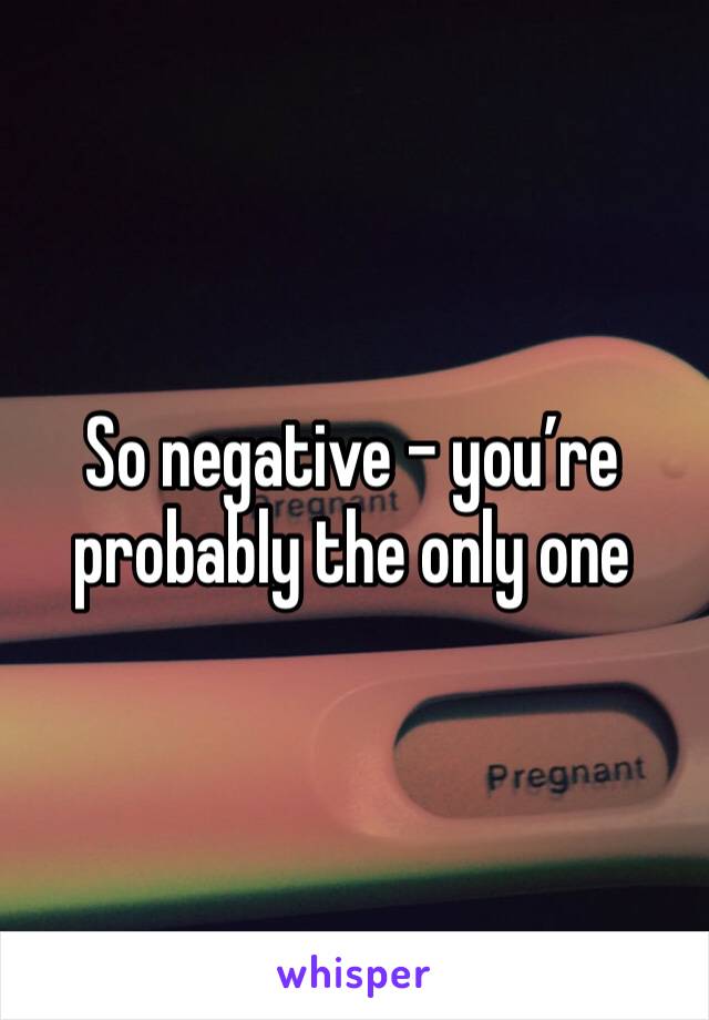 So negative - you’re probably the only one 