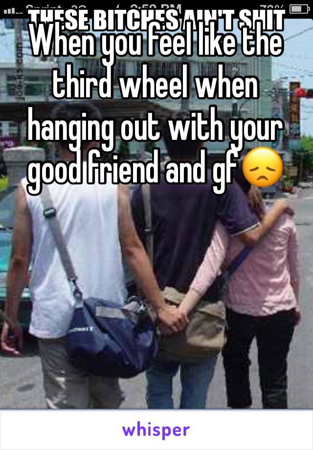 When you feel like the third wheel when hanging out with your good friend and gf😞