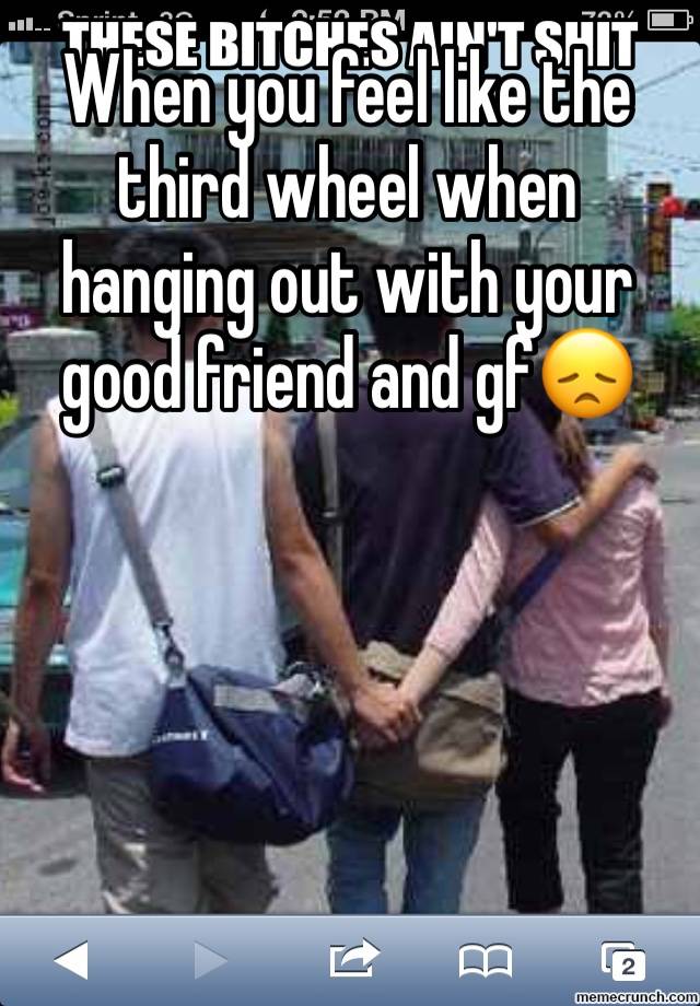 When you feel like the third wheel when hanging out with your good friend and gf😞