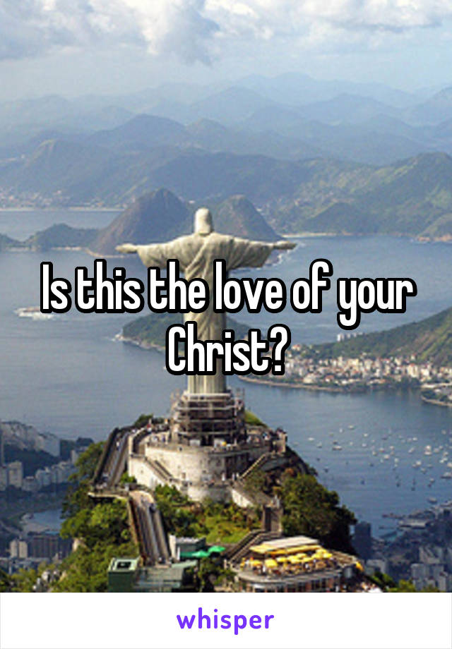 Is this the love of your Christ?