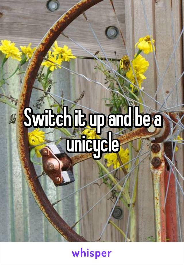 Switch it up and be a unicycle